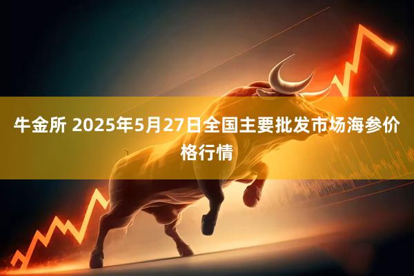 牛金所 2025年5月27日全国主要批发市场海参价格行情