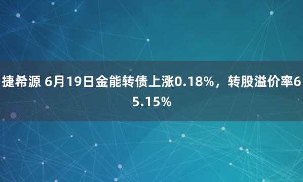 捷希源 6月19日金能转债上涨0.18%，转股溢价率65.15%