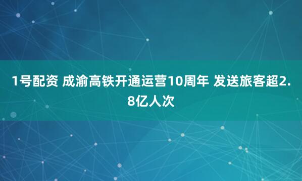 1号配资 成渝高铁开通运营10周年 发送旅客超2.8亿人次