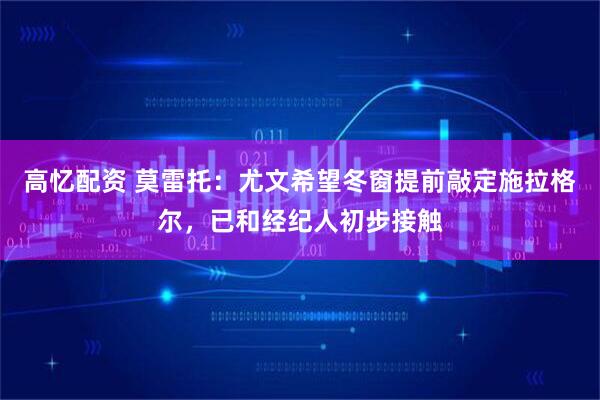 高忆配资 莫雷托：尤文希望冬窗提前敲定施拉格尔，已和经纪人初步接触