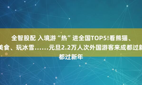 全智股配 入境游“热”进全国TOP5!看熊猫、品美食、玩冰雪……元旦2.2万人次外国游客来成都过新年