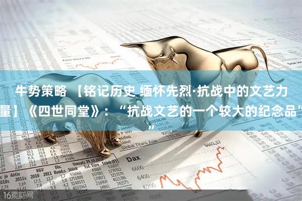 牛势策略 【铭记历史 缅怀先烈·抗战中的文艺力量】《四世同堂》：“抗战文艺的一个较大的纪念品”