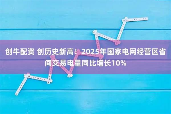 创牛配资 创历史新高！2025年国家电网经营区省间交易电量同比增长10%