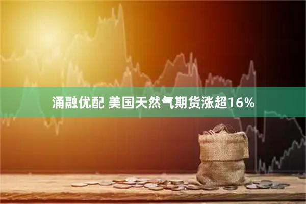 涌融优配 美国天然气期货涨超16%