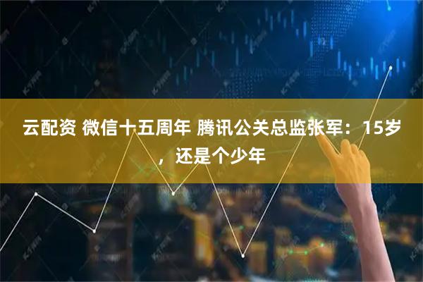 云配资 微信十五周年 腾讯公关总监张军:15岁,还是个少年