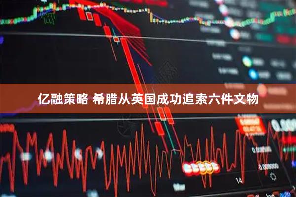 亿融策略 希腊从英国成功追索六件文物