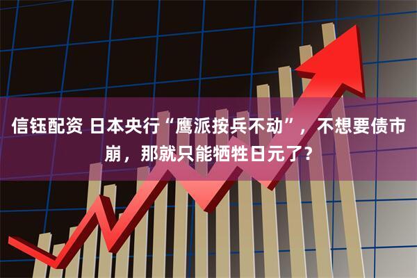 信钰配资 日本央行“鹰派按兵不动”，不想要债市崩，那就只能牺牲日元了？