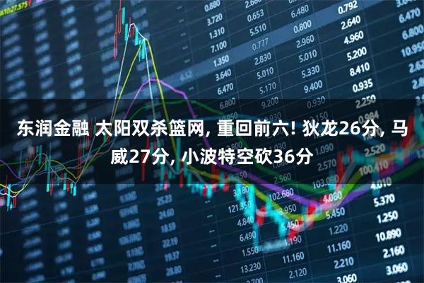 东润金融 太阳双杀篮网, 重回前六! 狄龙26分, 马威27分, 小波特空砍36分