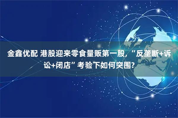 金鑫优配 港股迎来零食量贩第一股, “反垄断+诉讼+闭店”考验下如何突围?