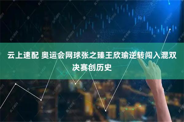 云上速配 奥运会网球张之臻王欣瑜逆转闯入混双决赛创历史