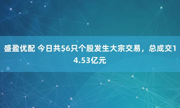 盛盈优配 今日共56只个股发生大宗交易，总成交14.53亿元