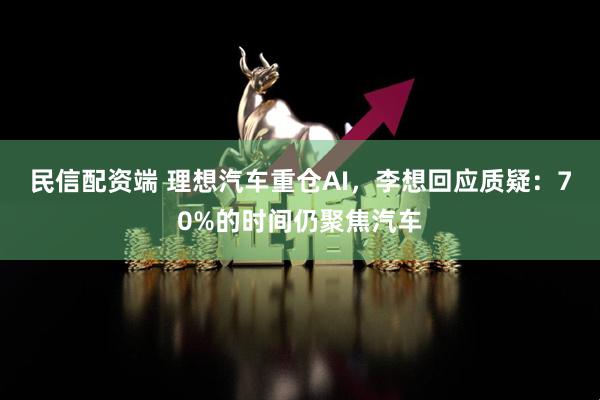 民信配资端 理想汽车重仓AI，李想回应质疑：70%的时间仍聚焦汽车