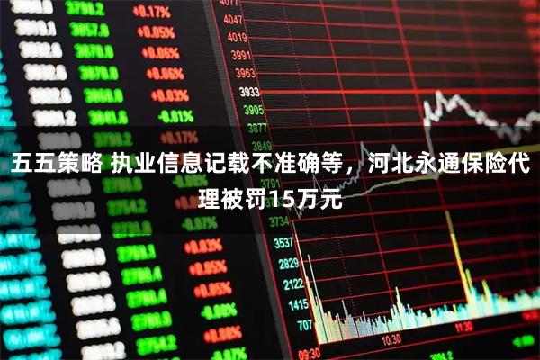 五五策略 执业信息记载不准确等，河北永通保险代理被罚15万元