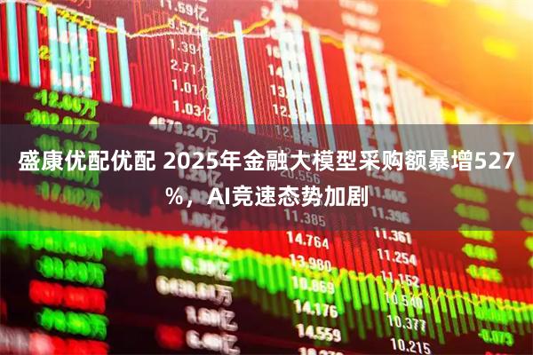 盛康优配优配 2025年金融大模型采购额暴增527%，AI竞速态势加剧
