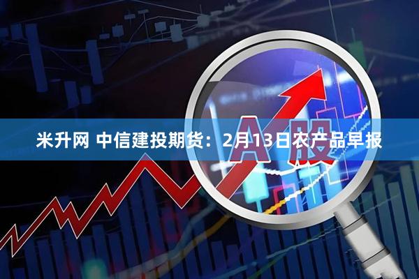 米升网 中信建投期货：2月13日农产品早报