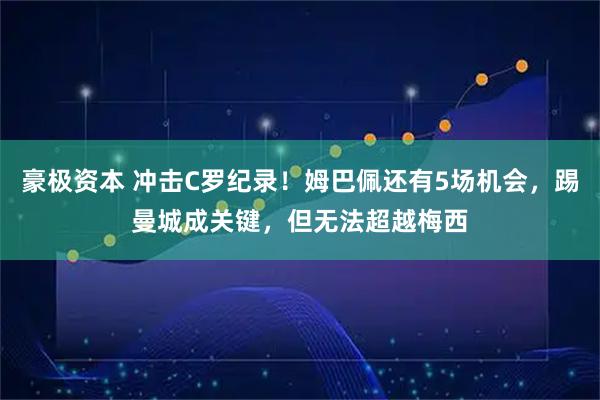 豪极资本 冲击C罗纪录！姆巴佩还有5场机会，踢曼城成关键，但无法超越梅西