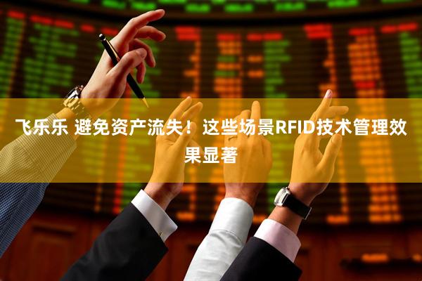 飞乐乐 避免资产流失！这些场景RFID技术管理效果显著