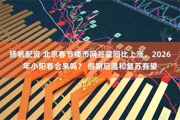 扬帆配资 北京春节楼市网签量同比上涨,2026年小阳春会来吗? 假期后温和复苏有望