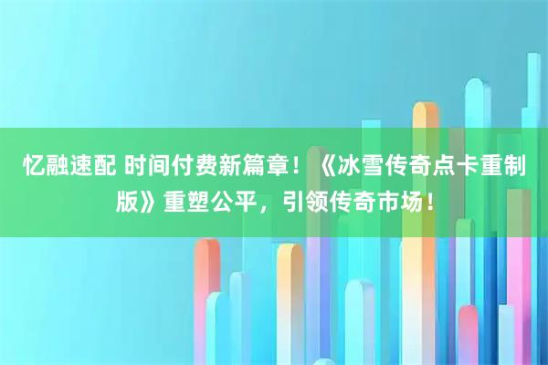 忆融速配 时间付费新篇章!《冰雪传奇点卡重制版》重塑公平,引领传奇市场!