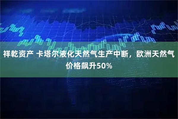祥乾资产 卡塔尔液化天然气生产中断，欧洲天然气价格飙升50%