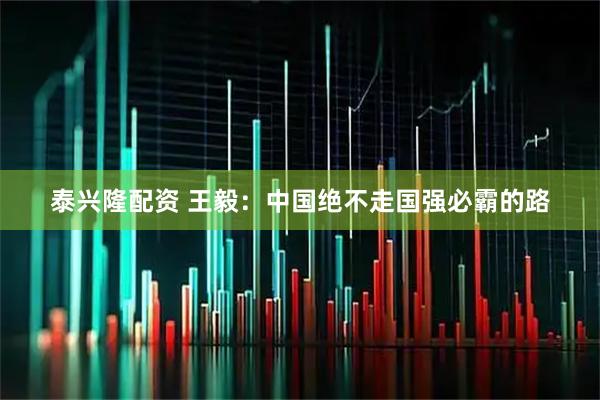 泰兴隆配资 王毅：中国绝不走国强必霸的路