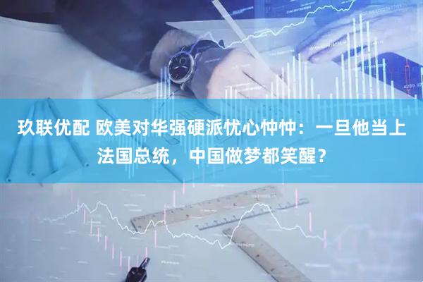 玖联优配 欧美对华强硬派忧心忡忡：一旦他当上法国总统，中国做梦都笑醒？