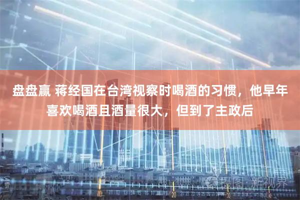 盘盘赢 蒋经国在台湾视察时喝酒的习惯，他早年喜欢喝酒且酒量很大，但到了主政后