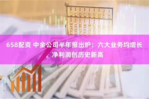 658配资 中金公司半年报出炉：六大业务均增长，净利润创历史新高
